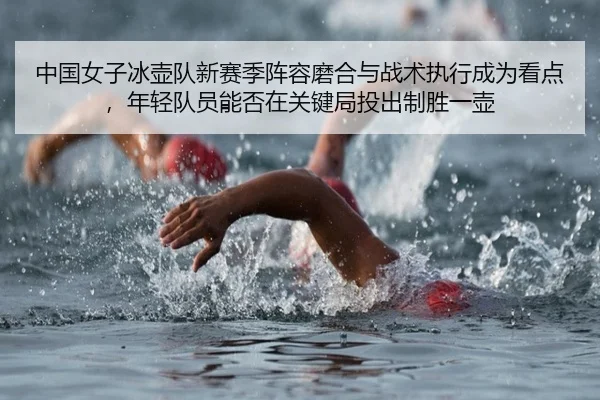 中国女子冰壶队新赛季阵容磨合与战术执行成为看点，年轻队员能否在关键局投出制胜一壶